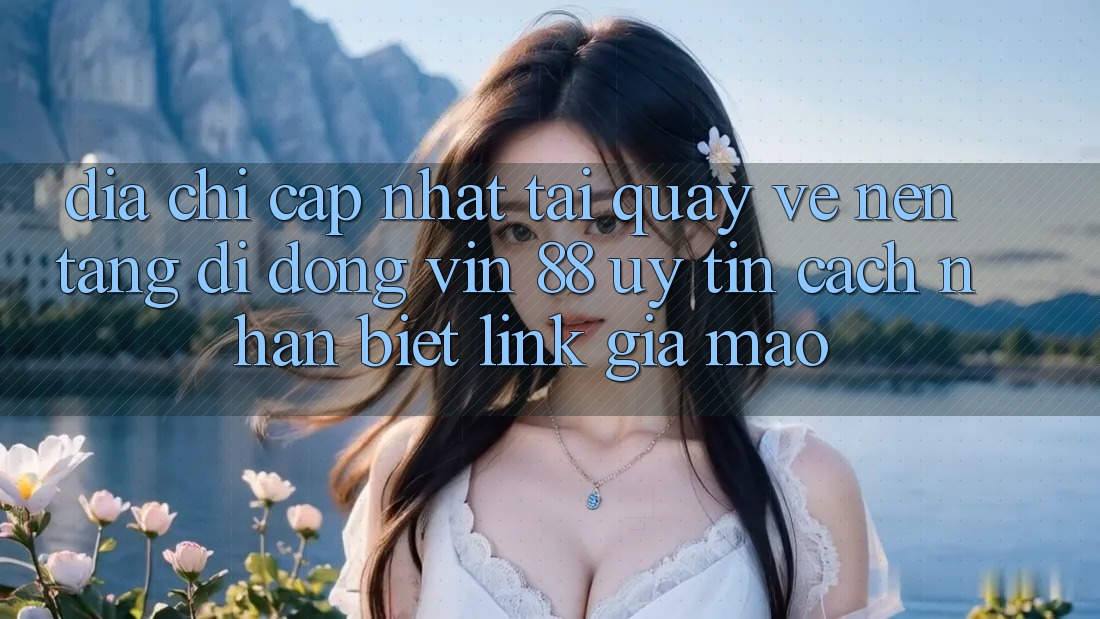 Địa Chỉ Cập Nhật Tải quay về Nền tảng di động Vin 88 Uy Tín - Cách Nhận Biết Link Giả Mạo Địa Chỉ Cập Nhật Tải quay về Nền tảng di động Vin 88 Uy Tín - Cách Nhận Biết Link Giả Mạo