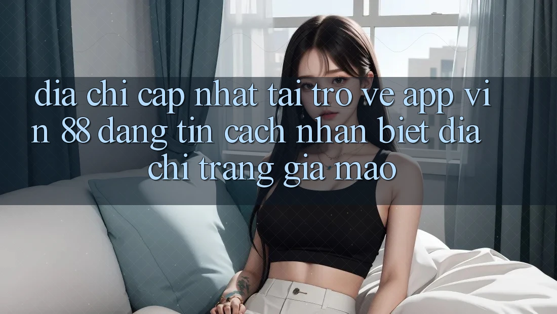 Địa Chỉ Cập Nhật Tải trở về App Vin 88 Đáng tin - Cách Nhận Biết Địa chỉ trang Giả Mạo Địa Chỉ Cập Nhật Tải trở về App Vin 88 Đáng tin - Cách Nhận Biết Địa chỉ trang Giả Mạo