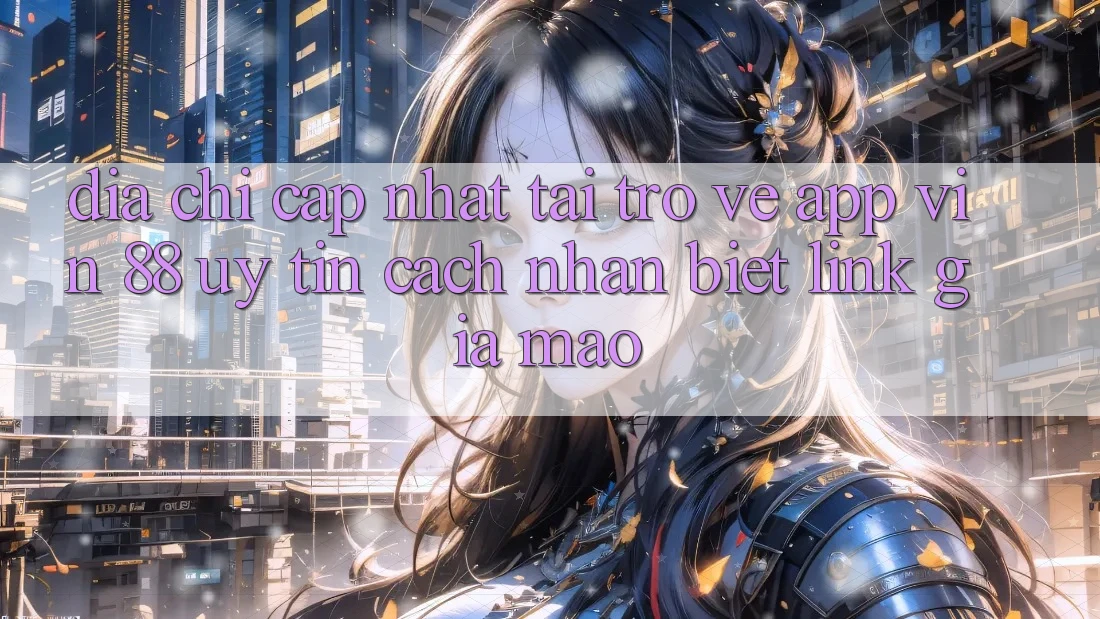 Địa Chỉ Cập Nhật Tải trở về App Vin 88 Uy Tín - Cách Nhận Biết Link Giả Mạo