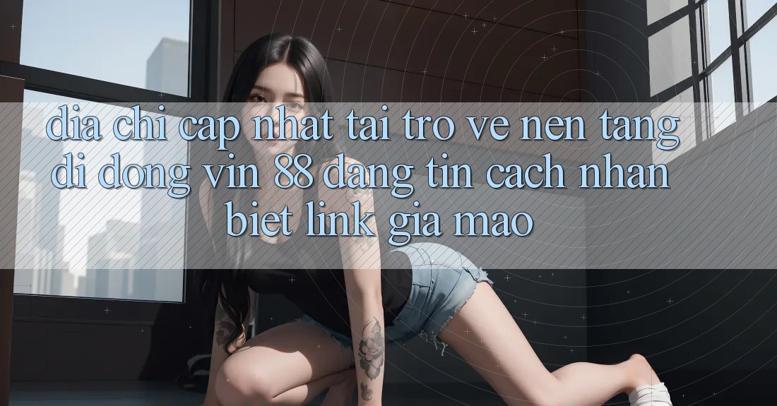 Địa Chỉ Cập Nhật Tải trở về Nền tảng di động Vin 88 Đáng tin - Cách Nhận Biết Link Giả Mạo Địa Chỉ Cập Nhật Tải trở về Nền tảng di động Vin 88 Đáng tin - Cách Nhận Biết Link Giả Mạo