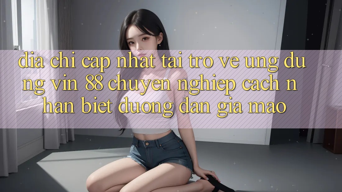 Địa Chỉ Cập Nhật Tải trở về Ứng dụng Vin 88 Chuyên nghiệp - Cách Nhận Biết Đường dẫn Giả Mạo