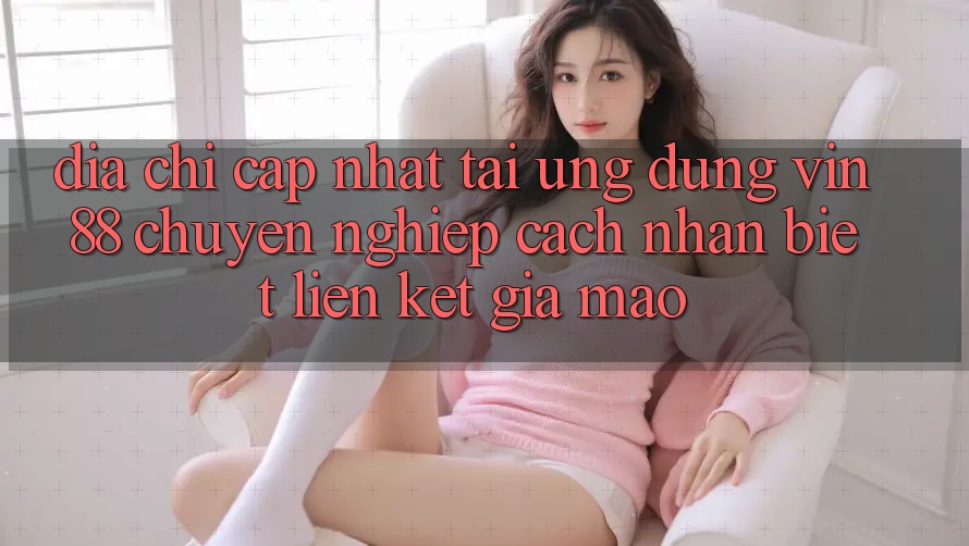 Địa Chỉ Cập Nhật Tải Ứng dụng Vin 88 Chuyên nghiệp - Cách Nhận Biết Liên kết Giả Mạo Địa Chỉ Cập Nhật Tải Ứng dụng Vin 88 Chuyên nghiệp - Cách Nhận Biết Liên kết Giả Mạo
