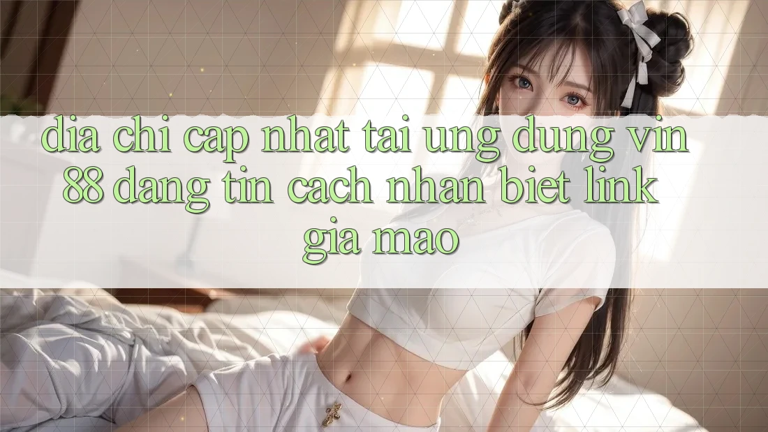 Địa Chỉ Cập Nhật Tải Ứng dụng Vin 88 Đáng tin - Cách Nhận Biết Link Giả Mạo Địa Chỉ Cập Nhật Tải Ứng dụng Vin 88 Đáng tin - Cách Nhận Biết Link Giả Mạo