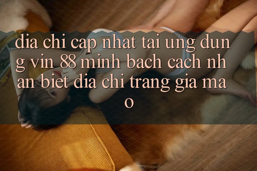 Địa Chỉ Cập Nhật Tải Ứng dụng Vin 88 Minh bạch - Cách Nhận Biết Địa chỉ trang Giả Mạo Địa Chỉ Cập Nhật Tải Ứng dụng Vin 88 Minh bạch - Cách Nhận Biết Địa chỉ trang Giả Mạo