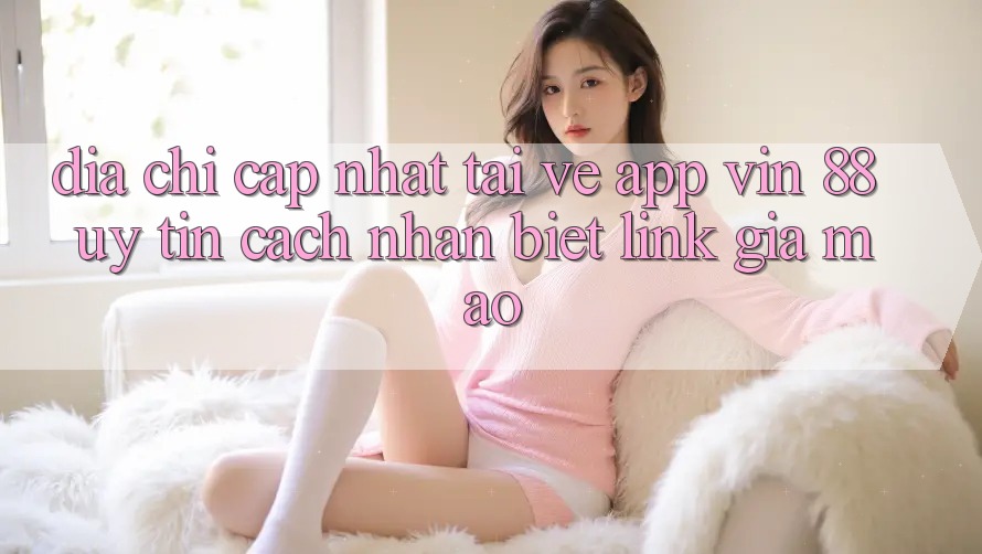 Địa Chỉ Cập Nhật Tải về App Vin 88 Uy Tín - Cách Nhận Biết Link Giả Mạo Địa Chỉ Cập Nhật Tải về App Vin 88 Uy Tín - Cách Nhận Biết Link Giả Mạo