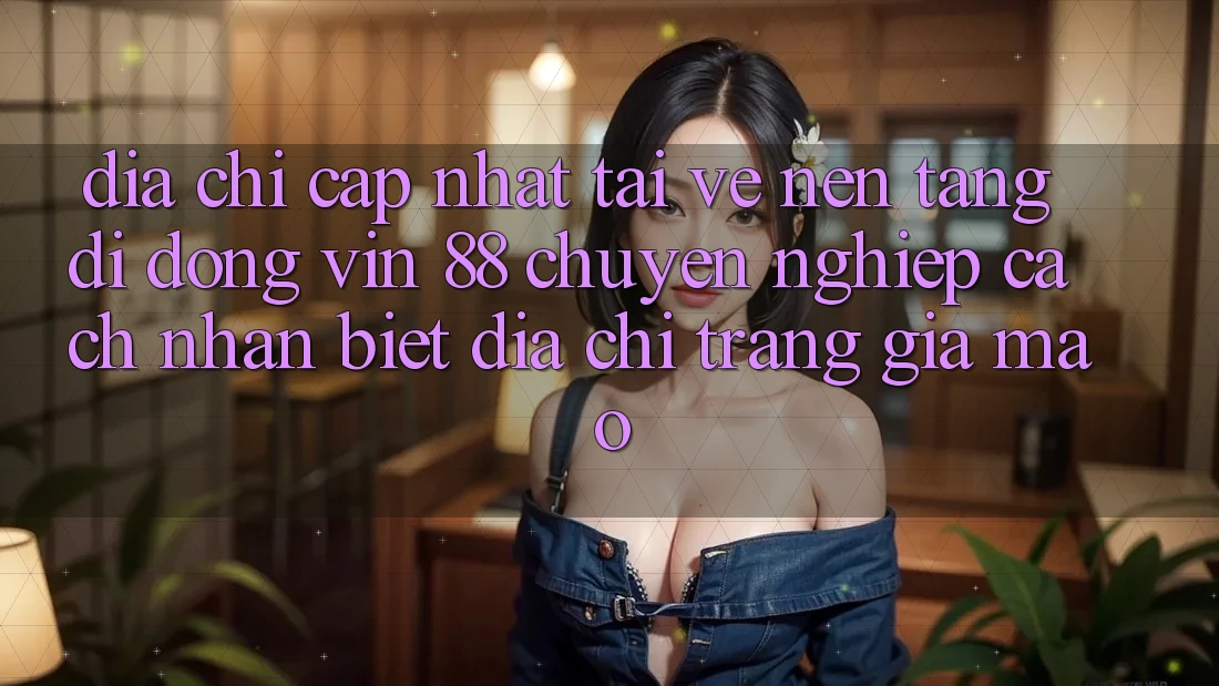 Địa Chỉ Cập Nhật Tải về Nền tảng di động Vin 88 Chuyên nghiệp - Cách Nhận Biết Địa chỉ trang Giả Mạo Địa Chỉ Cập Nhật Tải về Nền tảng di động Vin 88 Chuyên nghiệp - Cách Nhận Biết Địa chỉ trang Giả Mạo