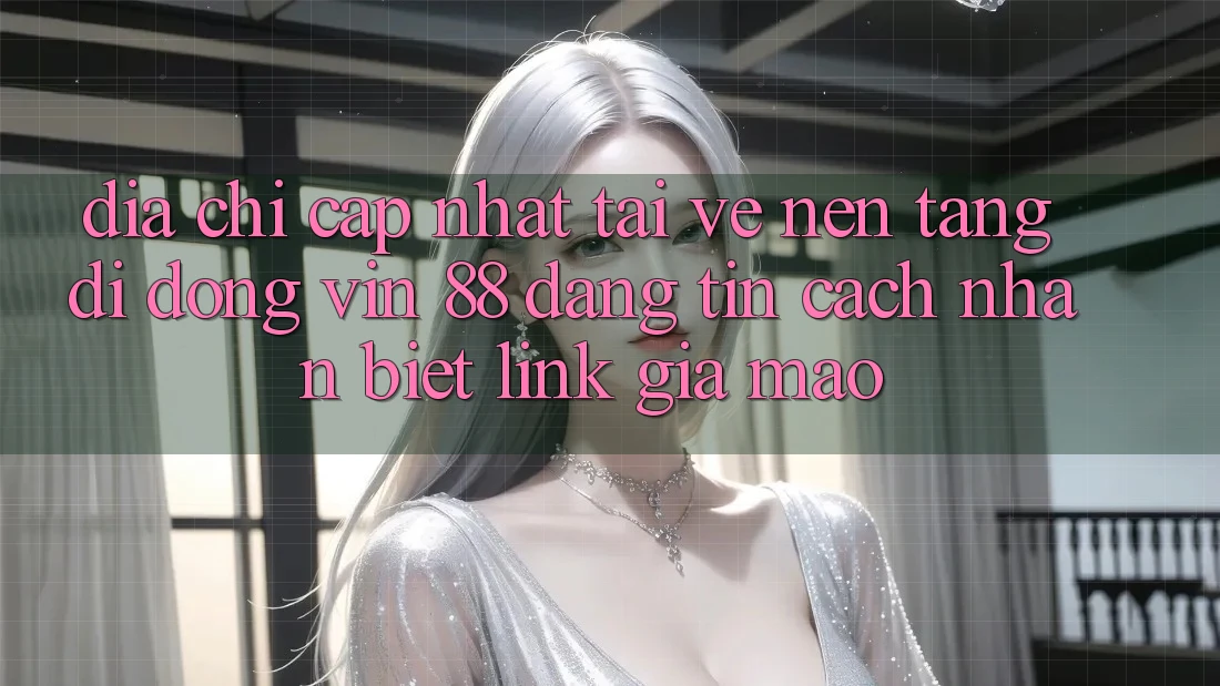 Địa Chỉ Cập Nhật Tải về Nền tảng di động Vin 88 Đáng tin - Cách Nhận Biết Link Giả Mạo Địa Chỉ Cập Nhật Tải về Nền tảng di động Vin 88 Đáng tin - Cách Nhận Biết Link Giả Mạo