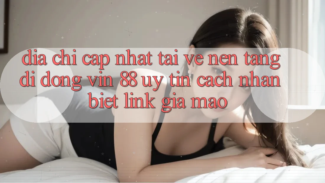Địa Chỉ Cập Nhật Tải về Nền tảng di động Vin 88 Uy Tín - Cách Nhận Biết Link Giả Mạo Địa Chỉ Cập Nhật Tải về Nền tảng di động Vin 88 Uy Tín - Cách Nhận Biết Link Giả Mạo