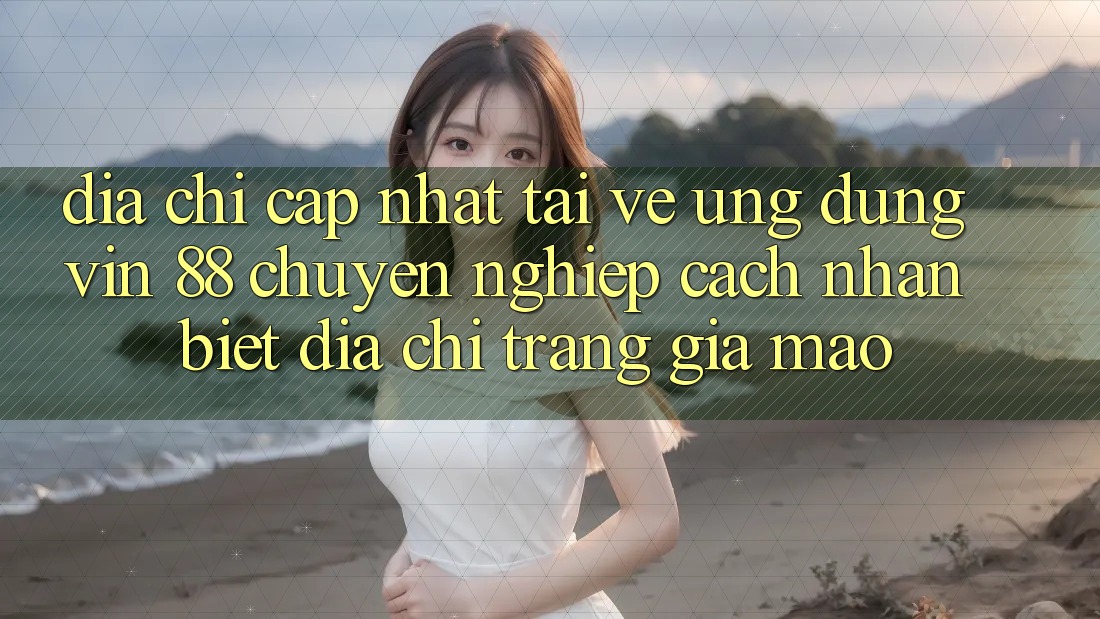 Địa Chỉ Cập Nhật Tải về Ứng dụng Vin 88 Chuyên nghiệp - Cách Nhận Biết Địa chỉ trang Giả Mạo Địa Chỉ Cập Nhật Tải về Ứng dụng Vin 88 Chuyên nghiệp - Cách Nhận Biết Địa chỉ trang Giả Mạo