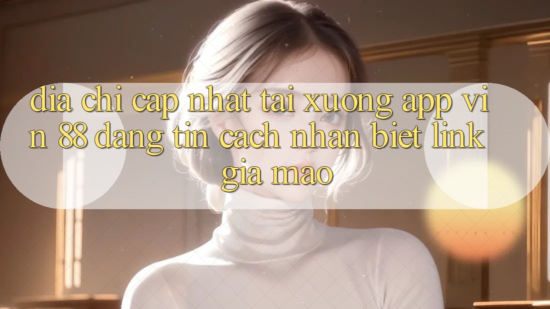 Địa Chỉ Cập Nhật Tải xuống App Vin 88 Đáng tin - Cách Nhận Biết Link Giả Mạo Địa Chỉ Cập Nhật Tải xuống App Vin 88 Đáng tin - Cách Nhận Biết Link Giả Mạo