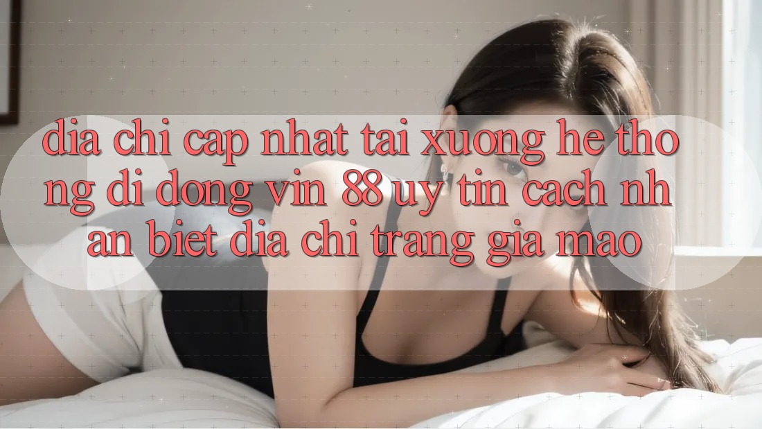 Địa Chỉ Cập Nhật Tải xuống Hệ thống di động Vin 88 Uy Tín - Cách Nhận Biết Địa chỉ trang Giả Mạo