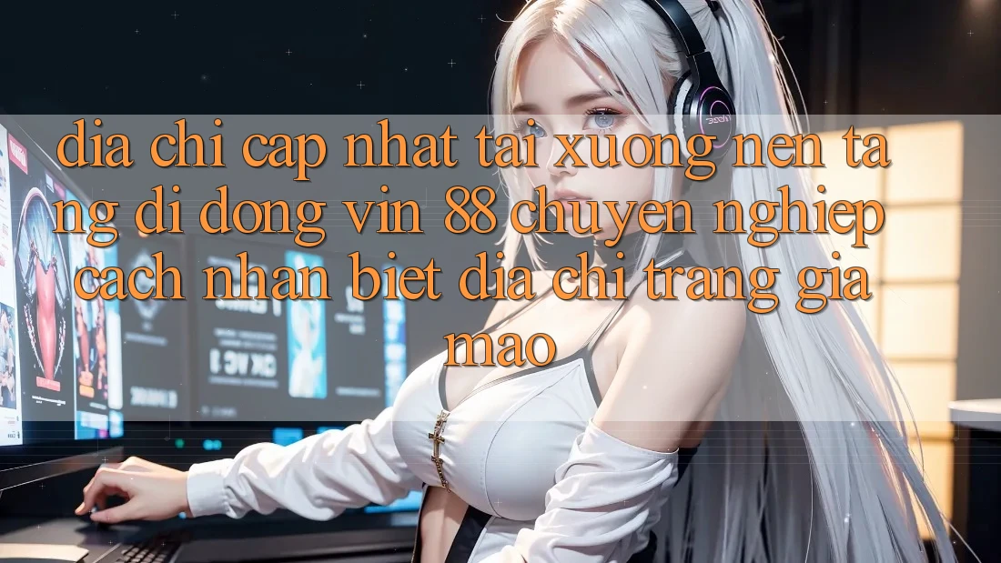 Địa Chỉ Cập Nhật Tải xuống Nền tảng di động Vin 88 Chuyên nghiệp - Cách Nhận Biết Địa chỉ trang Giả Mạo Địa Chỉ Cập Nhật Tải xuống Nền tảng di động Vin 88 Chuyên nghiệp - Cách Nhận Biết Địa chỉ trang Giả Mạo