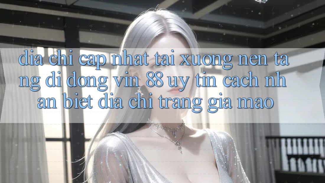 Địa Chỉ Cập Nhật Tải xuống Nền tảng di động Vin 88 Uy Tín - Cách Nhận Biết Địa chỉ trang Giả Mạo Địa Chỉ Cập Nhật Tải xuống Nền tảng di động Vin 88 Uy Tín - Cách Nhận Biết Địa chỉ trang Giả Mạo