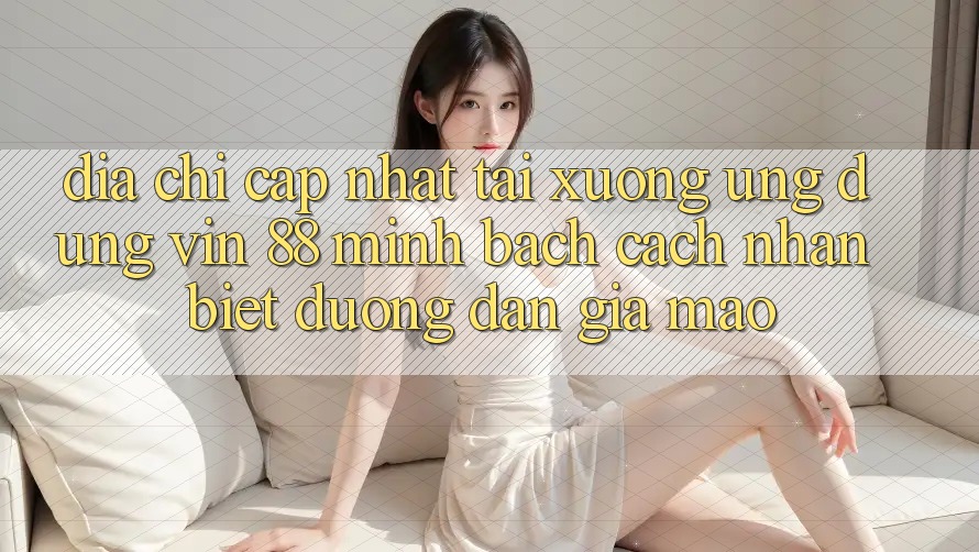 Địa Chỉ Cập Nhật Tải xuống Ứng dụng Vin 88 Minh bạch - Cách Nhận Biết Đường dẫn Giả Mạo Địa Chỉ Cập Nhật Tải xuống Ứng dụng Vin 88 Minh bạch - Cách Nhận Biết Đường dẫn Giả Mạo