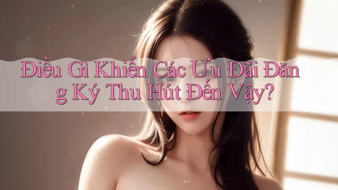 Điều Gì Khiến Các Ưu Đãi Đăng Ký Thu Hút Đến Vậy? Điều Gì Khiến Các Ưu Đãi Đăng Ký Thu Hút Đến Vậy?