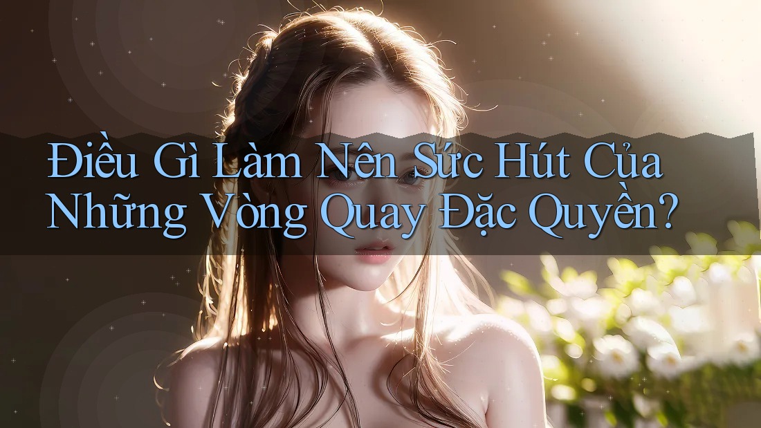 Điều Gì Làm Nên Sức Hút Của Những Vòng Quay Đặc Quyền?