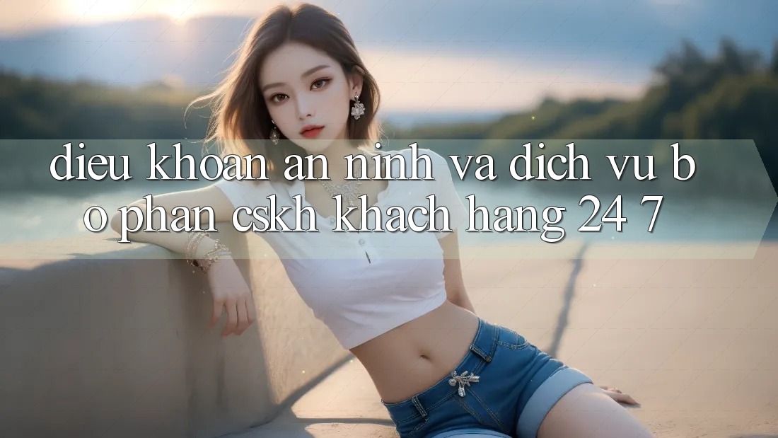 Điều khoản An ninh Và Dịch Vụ Bộ phận CSKH Khách Hàng 24/7 Điều khoản An ninh Và Dịch Vụ Bộ phận CSKH Khách Hàng 24/7