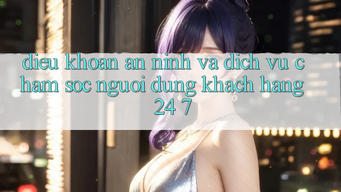 Điều khoản An ninh Và Dịch Vụ Chăm sóc người dùng Khách Hàng 24/7