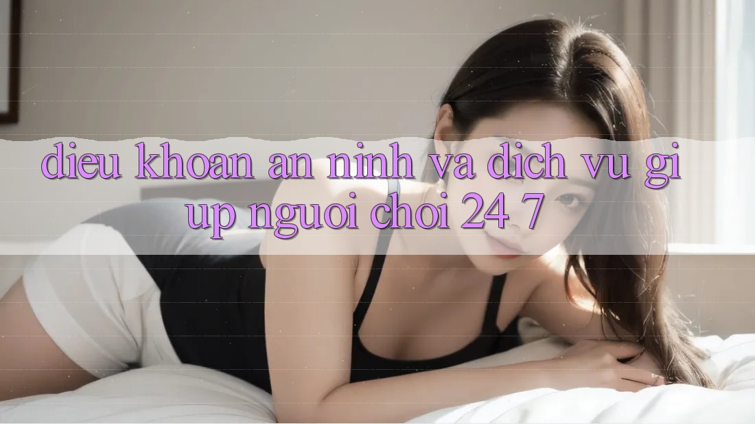 Điều khoản An ninh Và Dịch Vụ Giúp Người chơi 24/7 Điều khoản An ninh Và Dịch Vụ Giúp Người chơi 24/7