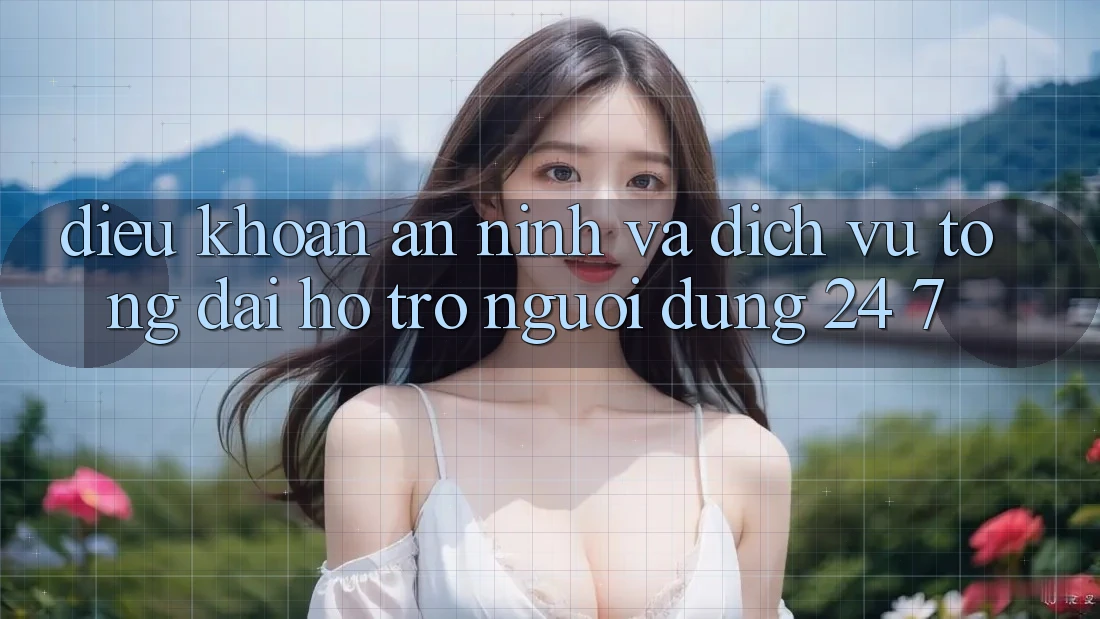 Điều khoản An ninh Và Dịch Vụ Tổng đài hỗ trợ Người dùng 24/7