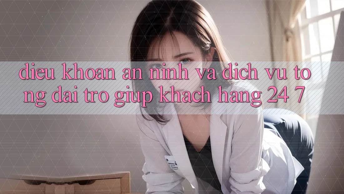 Điều khoản An ninh Và Dịch Vụ Tổng đài trợ giúp Khách Hàng 24/7