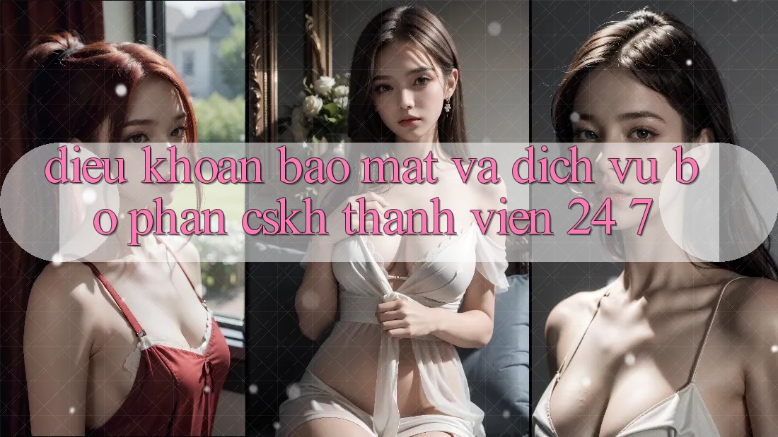 Điều khoản Bảo Mật Và Dịch Vụ Bộ phận CSKH Thành viên 24/7 Điều khoản Bảo Mật Và Dịch Vụ Bộ phận CSKH Thành viên 24/7
