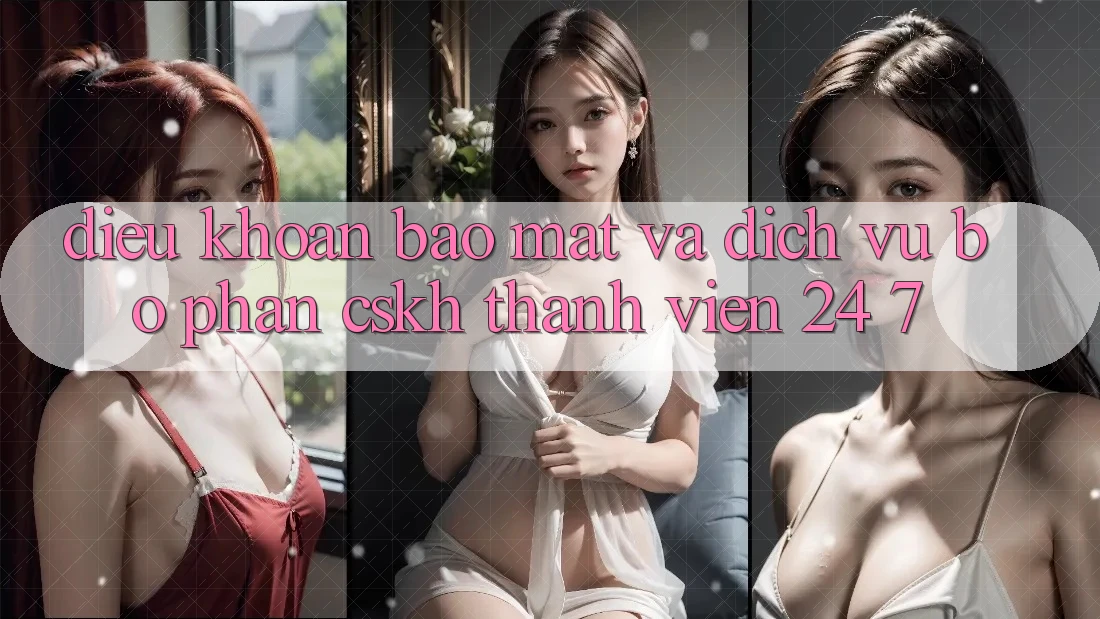 Điều khoản Bảo mật Và Dịch Vụ Bộ phận CSKH Thành viên 24/7 Điều khoản Bảo mật Và Dịch Vụ Bộ phận CSKH Thành viên 24/7