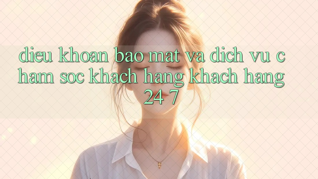 Điều khoản Bảo Mật Và Dịch Vụ Chăm sóc khách hàng Khách Hàng 24/7
