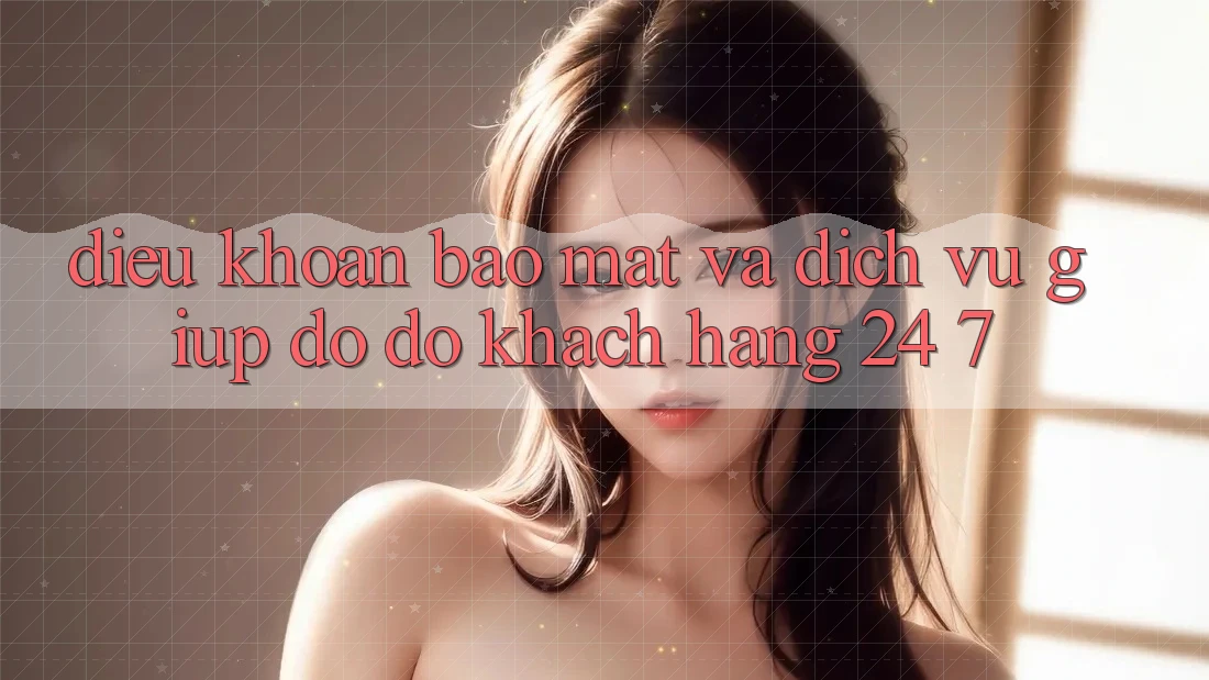 Điều khoản Bảo Mật Và Dịch Vụ Giúp đỡ đỡ Khách Hàng 24/7 Điều khoản Bảo Mật Và Dịch Vụ Giúp đỡ đỡ Khách Hàng 24/7