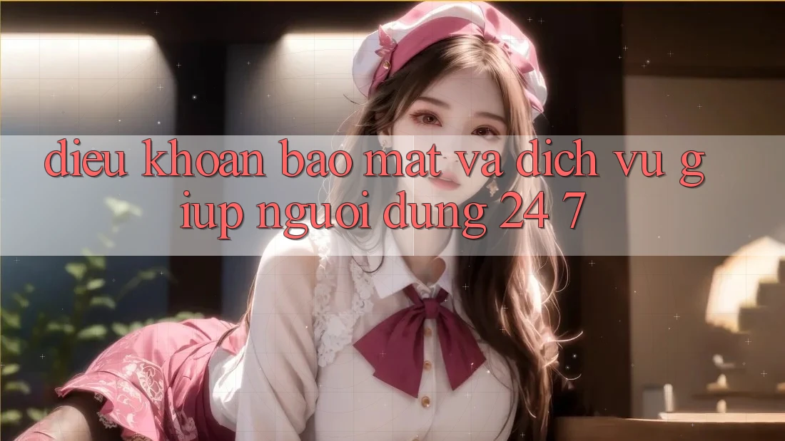 Điều khoản Bảo Mật Và Dịch Vụ Giúp Người dùng 24/7 Điều khoản Bảo Mật Và Dịch Vụ Giúp Người dùng 24/7