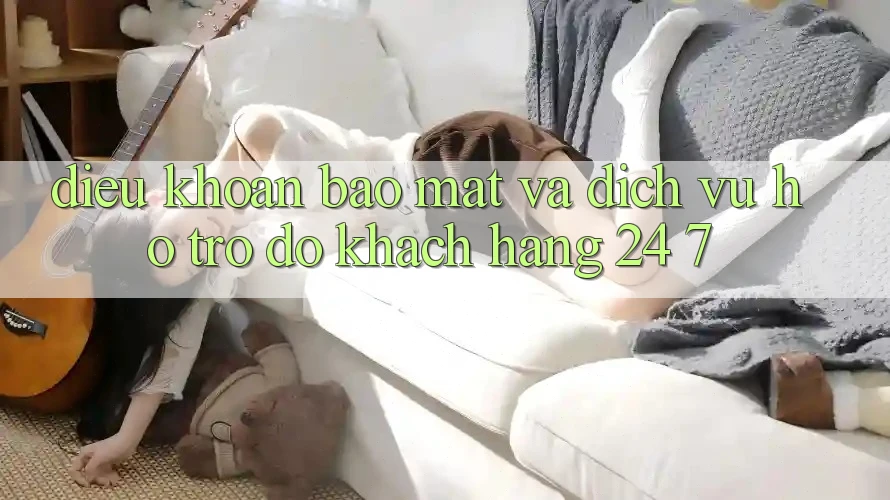 Điều khoản Bảo Mật Và Dịch Vụ Hỗ trợ đỡ Khách Hàng 24/7 Điều khoản Bảo Mật Và Dịch Vụ Hỗ trợ đỡ Khách Hàng 24/7