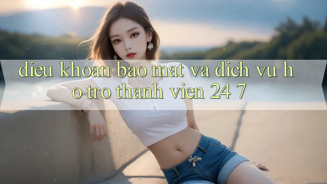 Điều khoản Bảo Mật Và Dịch Vụ Hỗ trợ Thành viên 24/7