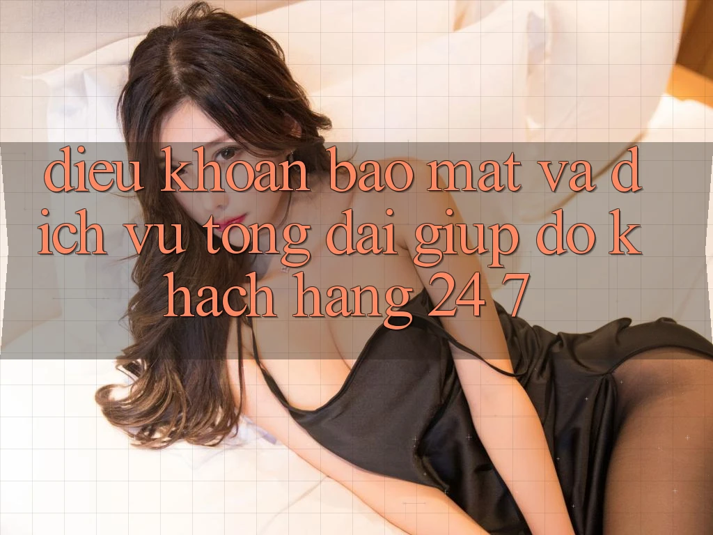 Điều khoản Bảo Mật Và Dịch Vụ Tổng đài giúp đỡ Khách Hàng 24/7