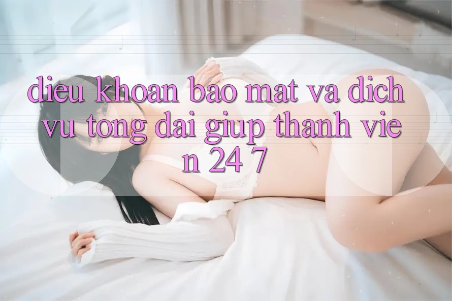 Điều khoản Bảo Mật Và Dịch Vụ Tổng đài giúp Thành viên 24/7 Điều khoản Bảo Mật Và Dịch Vụ Tổng đài giúp Thành viên 24/7