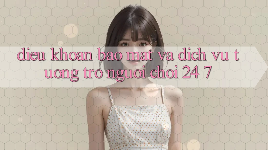 Điều khoản Bảo Mật Và Dịch Vụ Tương trợ Người chơi 24/7