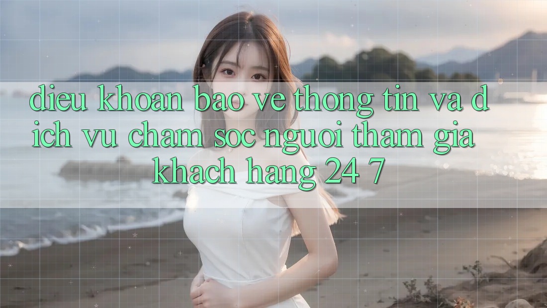 Điều khoản Bảo vệ thông tin Và Dịch Vụ Chăm sóc người tham gia Khách Hàng 24/7 Điều khoản Bảo vệ thông tin Và Dịch Vụ Chăm sóc người tham gia Khách Hàng 24/7