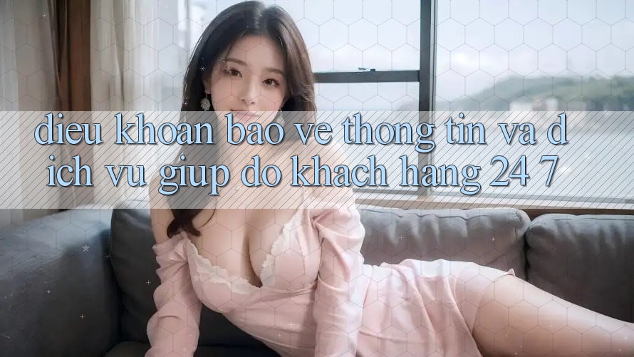 Điều khoản Bảo vệ thông tin Và Dịch Vụ Giúp đỡ Khách Hàng 24/7 Điều khoản Bảo vệ thông tin Và Dịch Vụ Giúp đỡ Khách Hàng 24/7