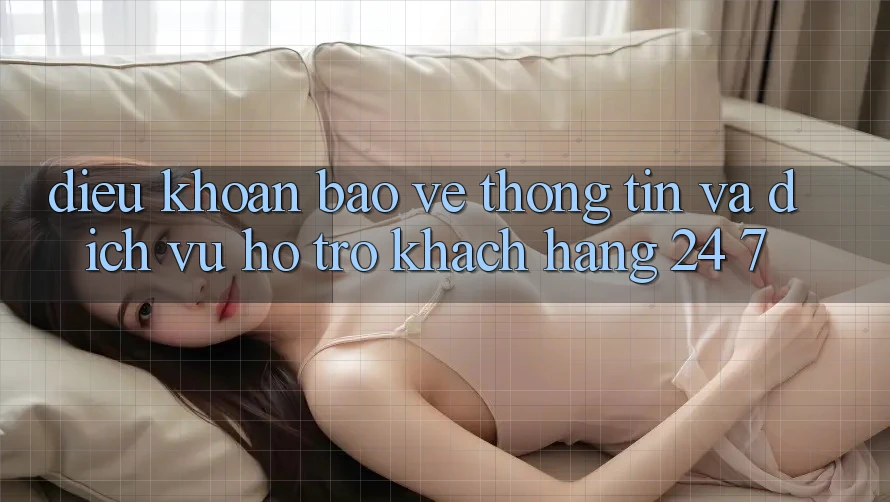 Điều khoản Bảo vệ thông tin Và Dịch Vụ Hỗ Trợ Khách Hàng 24/7 Điều khoản Bảo vệ thông tin Và Dịch Vụ Hỗ Trợ Khách Hàng 24/7