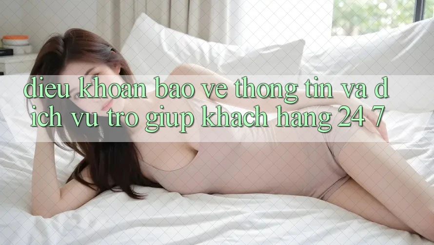 Điều khoản Bảo vệ thông tin Và Dịch Vụ Trợ giúp Khách Hàng 24/7