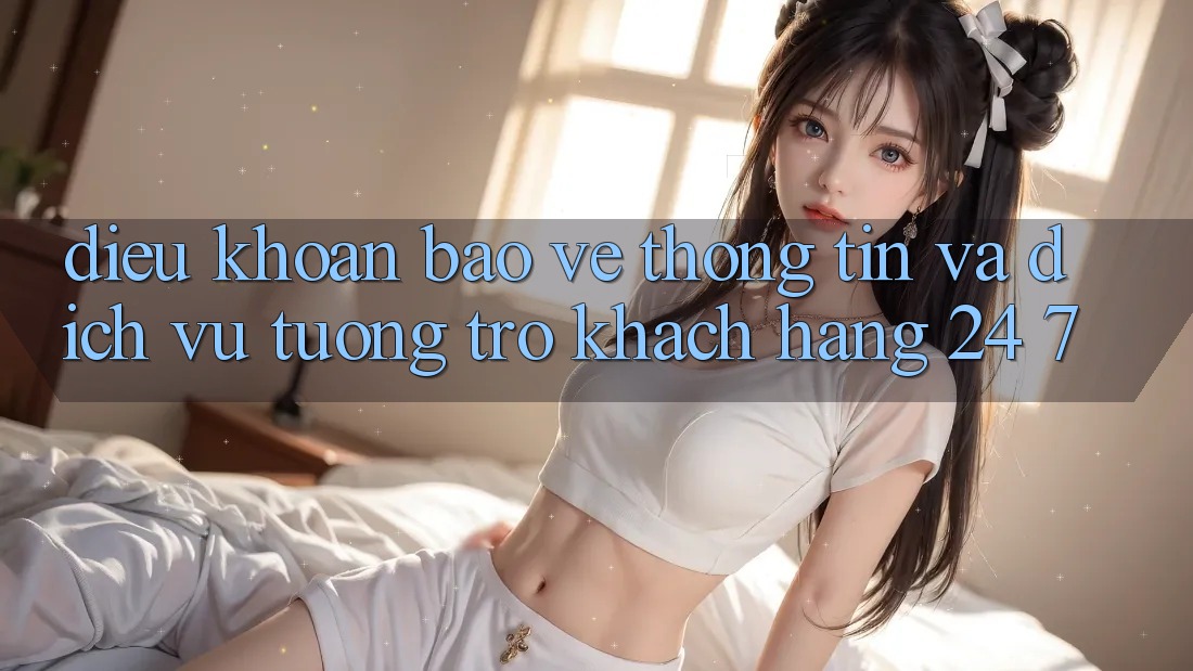 Điều khoản Bảo vệ thông tin Và Dịch Vụ Tương trợ Khách hàng 24/7 Điều khoản Bảo vệ thông tin Và Dịch Vụ Tương trợ Khách hàng 24/7