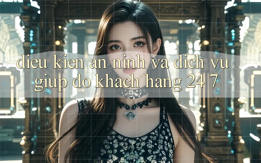 Điều kiện An ninh Và Dịch Vụ Giúp đỡ Khách Hàng 24/7
