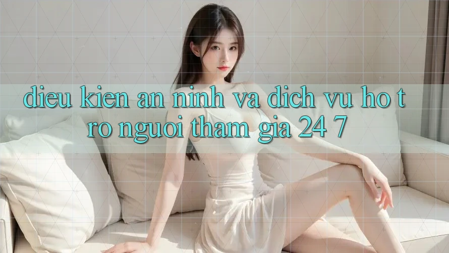Điều kiện An ninh Và Dịch Vụ Hỗ trợ Người tham gia 24/7 Điều kiện An ninh Và Dịch Vụ Hỗ trợ Người tham gia 24/7