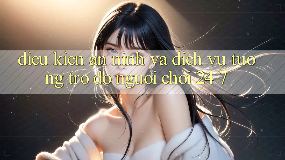 Điều kiện An ninh Và Dịch Vụ Tương trợ đỡ Người chơi 24/7