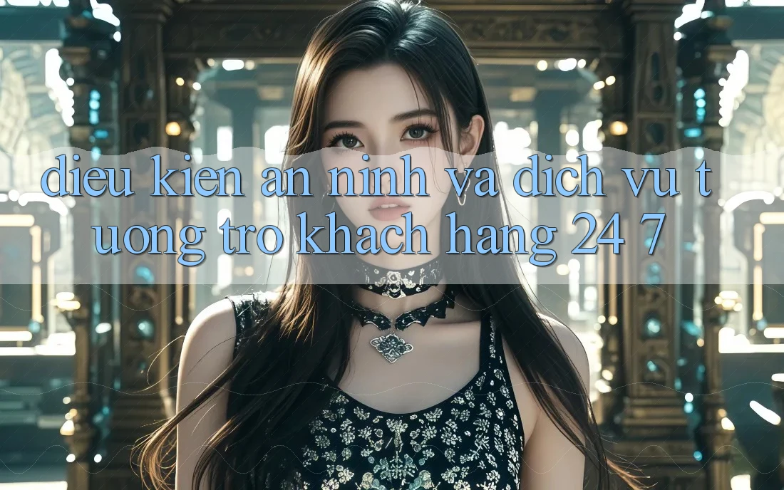 Điều kiện An ninh Và Dịch Vụ Tương trợ Khách Hàng 24/7