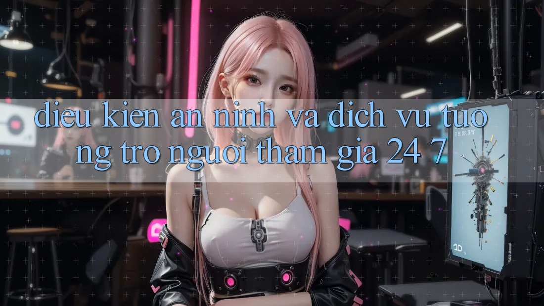 Điều kiện An ninh Và Dịch Vụ Tương trợ Người tham gia 24/7 Điều kiện An ninh Và Dịch Vụ Tương trợ Người tham gia 24/7
