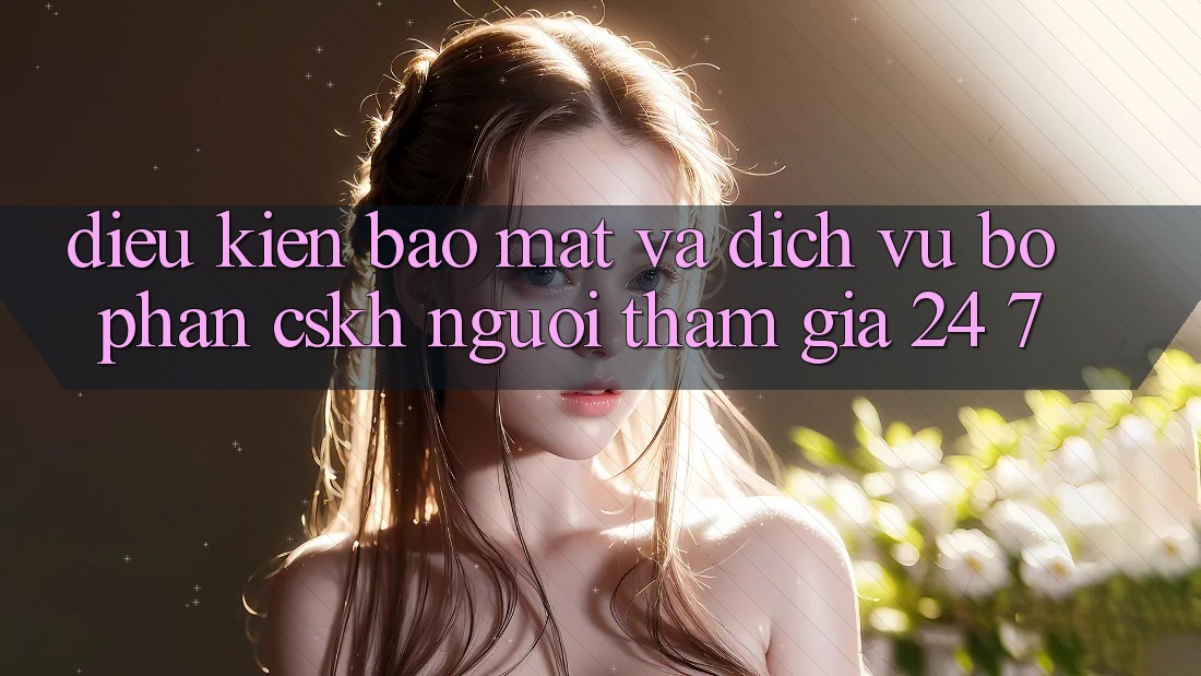 Điều kiện Bảo Mật Và Dịch Vụ Bộ phận CSKH Người tham gia 24/7 Điều kiện Bảo Mật Và Dịch Vụ Bộ phận CSKH Người tham gia 24/7