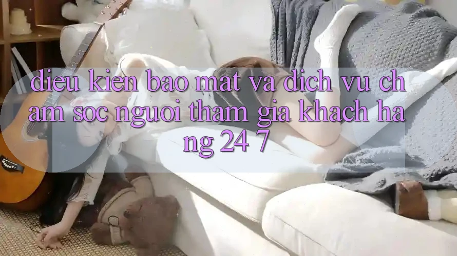 Điều kiện Bảo Mật Và Dịch Vụ Chăm sóc người tham gia Khách Hàng 24/7 Điều kiện Bảo Mật Và Dịch Vụ Chăm sóc người tham gia Khách Hàng 24/7