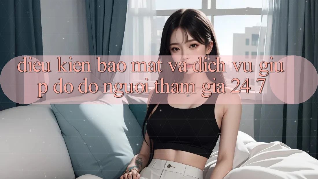 Điều kiện Bảo Mật Và Dịch Vụ Giúp đỡ đỡ Người tham gia 24/7 Điều kiện Bảo Mật Và Dịch Vụ Giúp đỡ đỡ Người tham gia 24/7