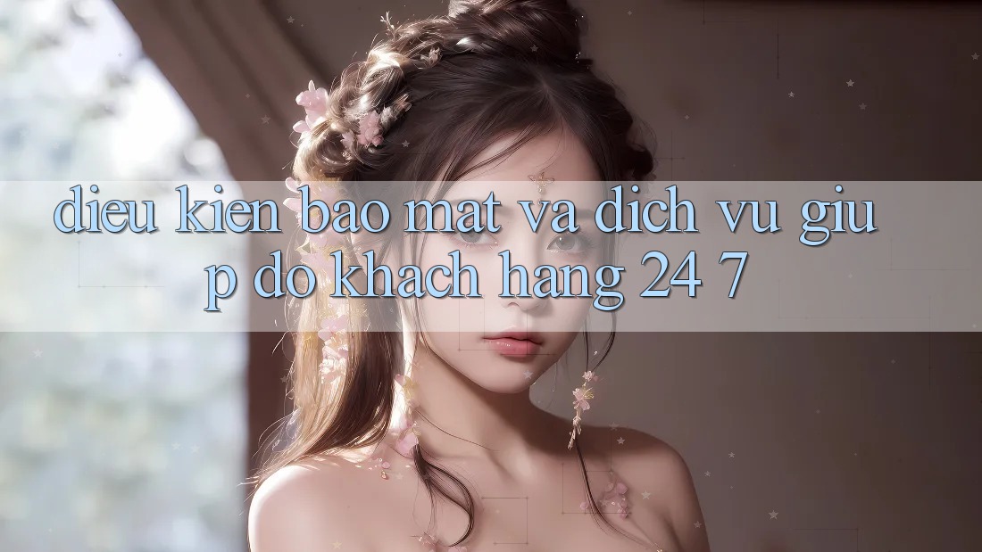 Điều kiện Bảo Mật Và Dịch Vụ Giúp đỡ Khách Hàng 24/7