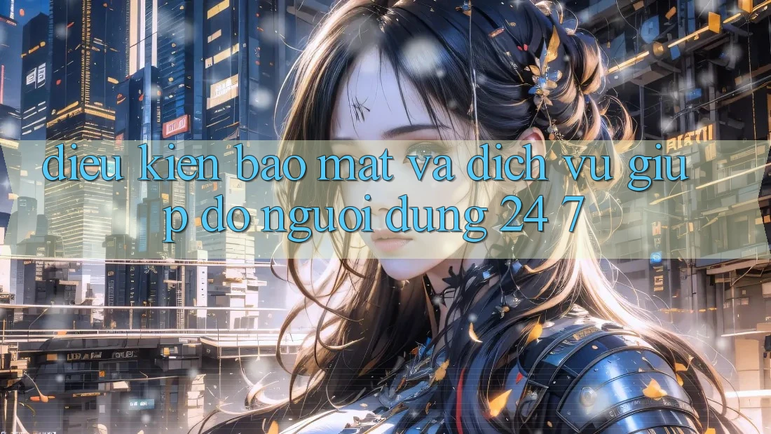 Điều kiện Bảo Mật Và Dịch Vụ Giúp đỡ Người dùng 24/7 Điều kiện Bảo Mật Và Dịch Vụ Giúp đỡ Người dùng 24/7
